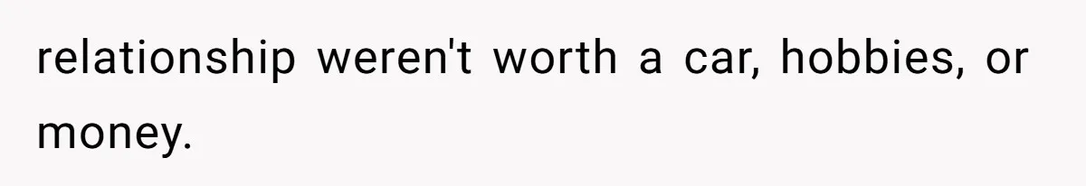 relationship weren't worth a car, hobbies, or money.