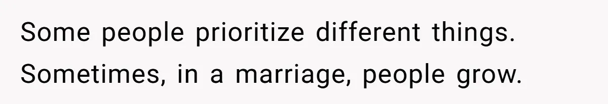 Some people prioritize different things. Sometimes, in a marriage, people grow.