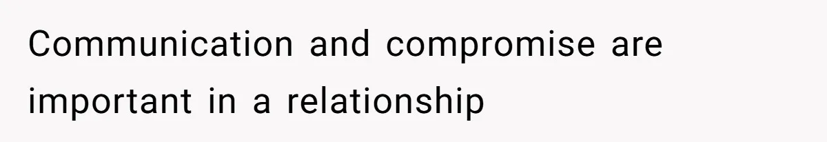 Communication and compromise are important in a relationship