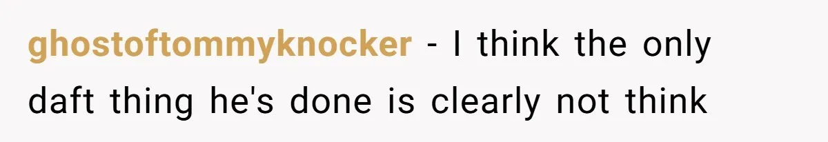 ghostoftommyknocker − I think the only daft thing he's done is clearly not think