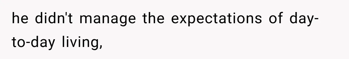 he didn't manage the expectations of day-to-day living,