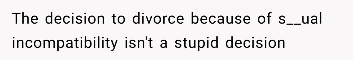 The decision to divorce because of s__ual incompatibility isn't a stupid decision