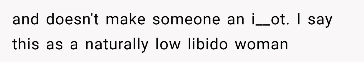 and doesn't make someone an i__ot. I say this as a naturally low libido woman