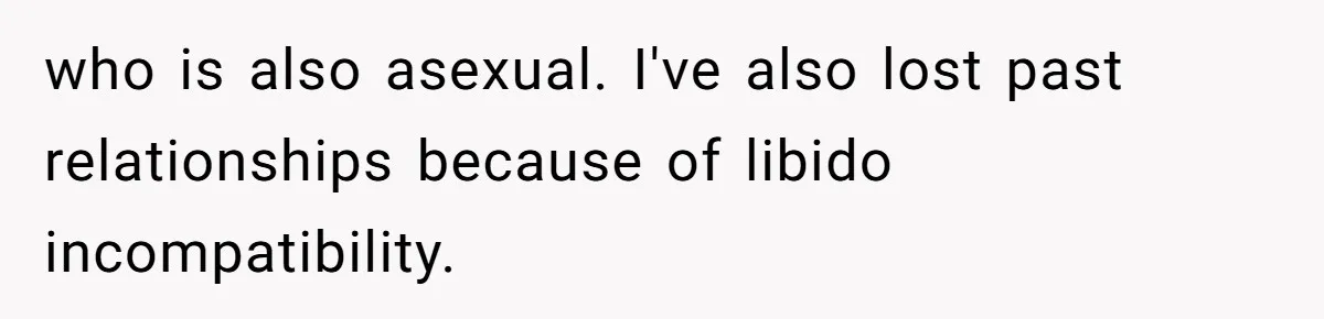who is also asexual. I've also lost past relationships because of libido incompatibility.