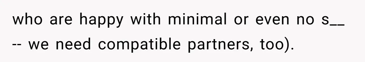 who are happy with minimal or even no s__ -- we need compatible partners, too).