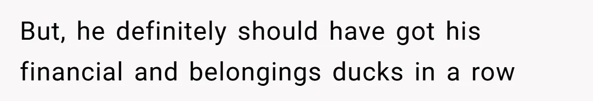 But, he definitely should have got his financial and belongings ducks in a row