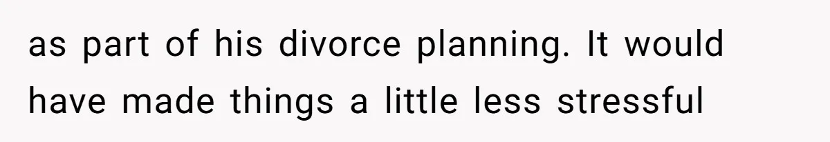 as part of his divorce planning. It would have made things a little less stressful