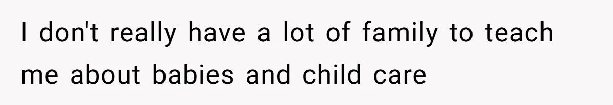 I don't really have a lot of family to teach me about babies and child care