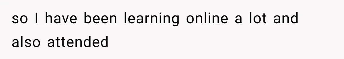 so I have been learning online a lot and also attended
