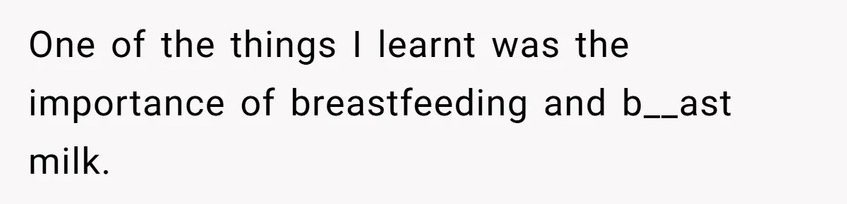 One of the things I learnt was the importance of breastfeeding and b__ast milk.