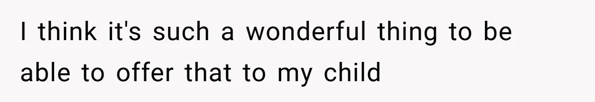 I think it's such a wonderful thing to be able to offer that to my child