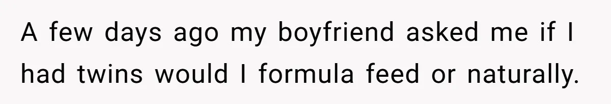 A few days ago my boyfriend asked me if I had twins would I formula feed or naturally.