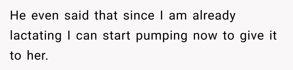 He even said that since I am already lactating I can start pumping now to give it to her.