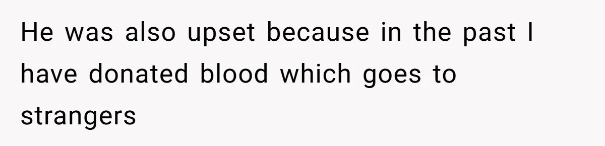 He was also upset because in the past I have donated blood which goes to strangers