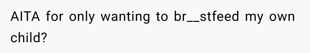 AITA for only wanting to br__stfeed my own child?