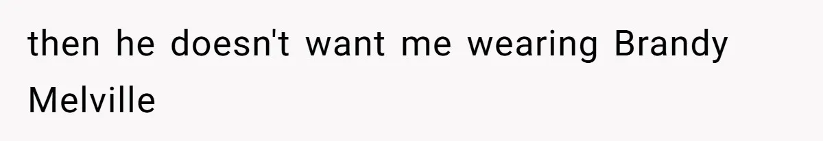 then he doesn't want me wearing Brandy Melville