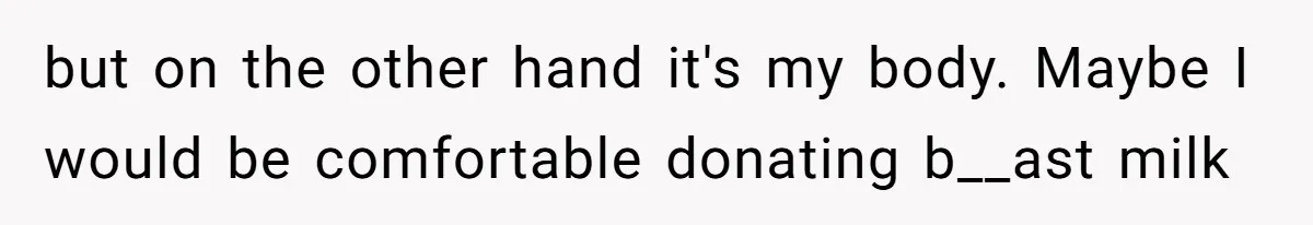 but on the other hand it's my body. Maybe I would be comfortable donating b__ast milk