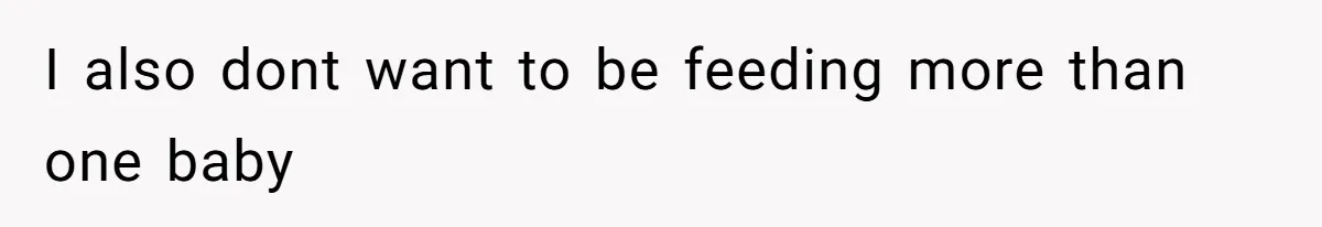 I also dont want to be feeding more than one baby