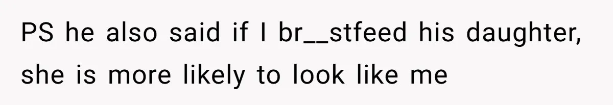 PS he also said if I br__stfeed his daughter, she is more likely to look like me