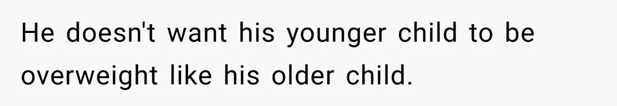 He doesn't want his younger child to be overweight like his older child.