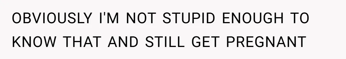 OBVIOUSLY I'M NOT STUPID ENOUGH TO KNOW THAT AND STILL GET PREGNANT
