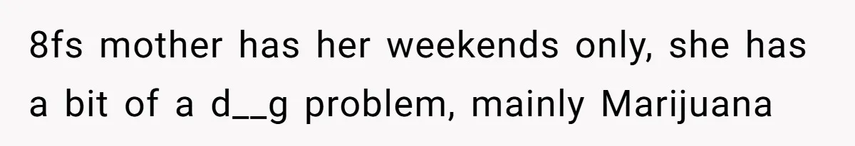 8fs mother has her weekends only, she has a bit of a d__g problem, mainly Marijuana
