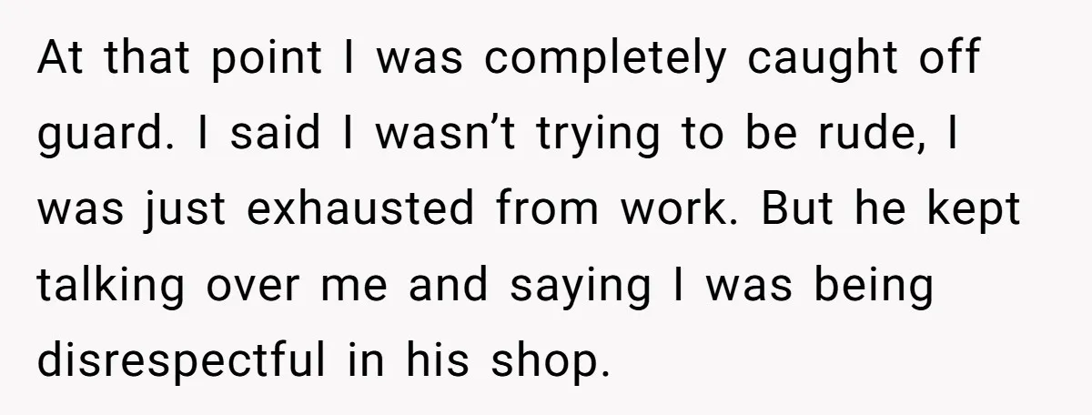 At that point I was completely caught off guard. I said I wasn’t trying to be rude, I was just exhausted from work. But he kept talking over me and...