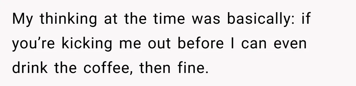 My thinking at the time was basically: if you’re kicking me out before I can even drink the coffee, then fine.