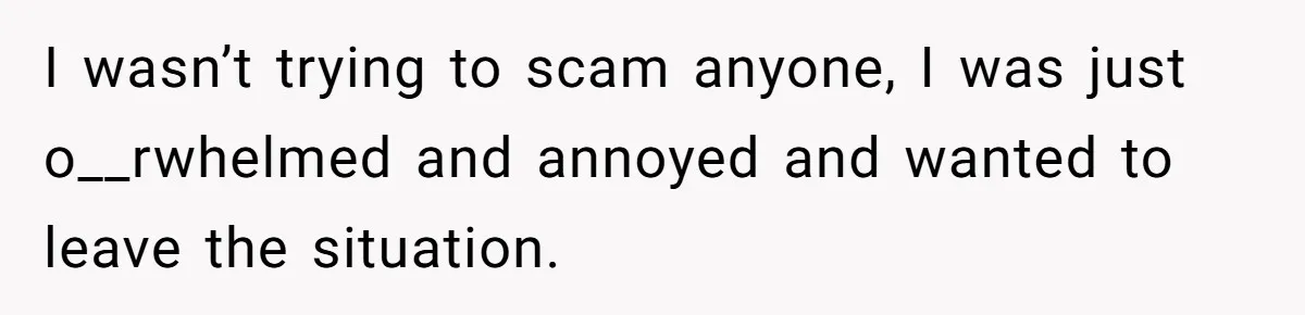 I wasn’t trying to scam anyone, I was just o__rwhelmed and annoyed and wanted to leave the situation.