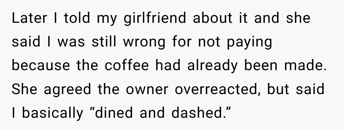 Later I told my girlfriend about it and she said I was still wrong for not paying because the coffee had already been made. She agreed the owner overreacted, but...