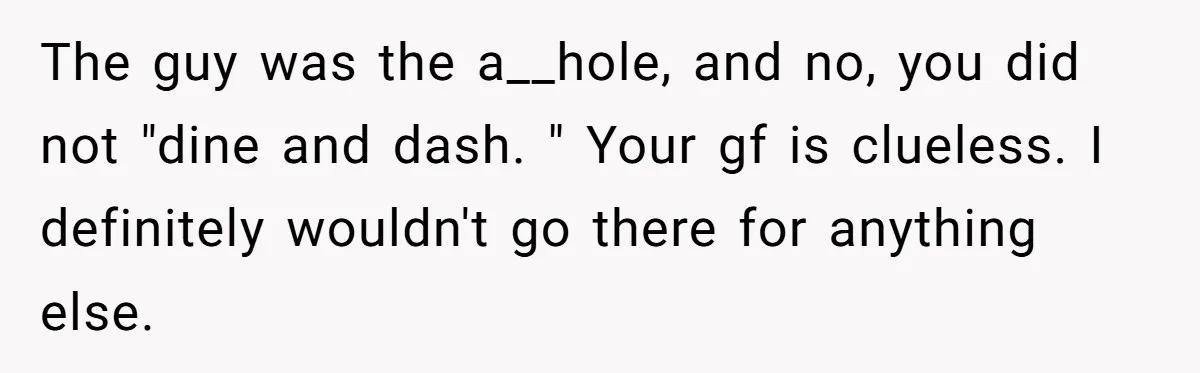 The guy was the a__hole, and no, you did not "dine and dash. " Your gf is clueless. I definitely wouldn't go there for anything else.