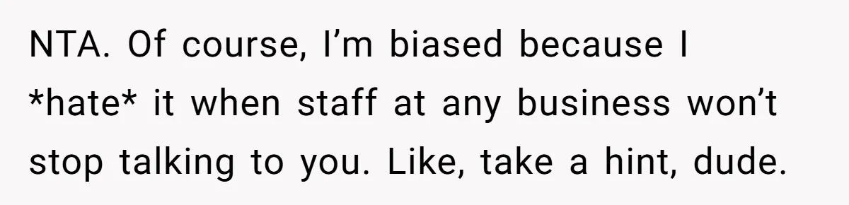 NTA. Of course, I’m biased because I *hate* it when staff at any business won’t stop talking to you. Like, take a hint, dude.