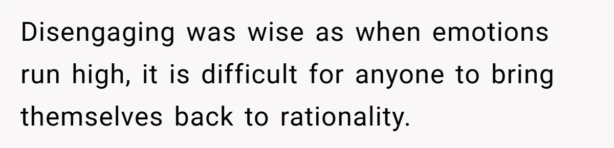 Disengaging was wise as when emotions run high, it is difficult for anyone to bring themselves back to rationality.