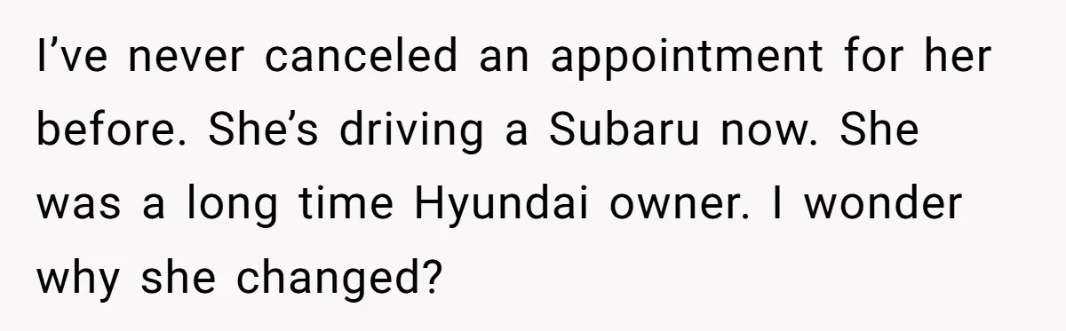 I’ve never canceled an appointment for her before. She’s driving a Subaru now. She was a long time Hyundai owner. I wonder why she changed?