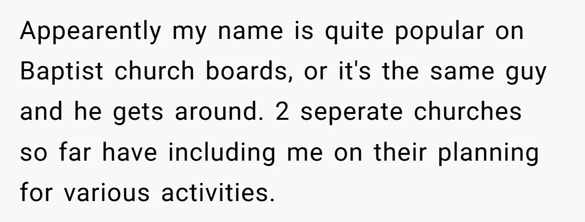 Appearently my name is quite popular on Baptist church boards, or it's the same guy and he gets around. 2 seperate churches so far have including me on their planning...