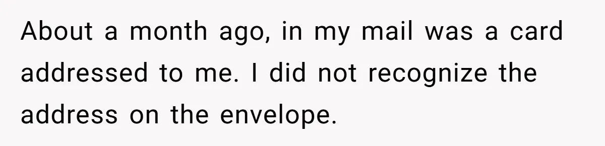 About a month ago, in my mail was a card addressed to me. I did not recognize the address on the envelope.