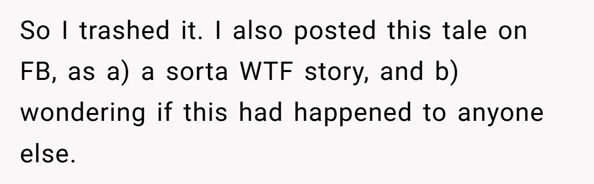 So I trashed it. I also posted this tale on FB, as a) a sorta WTF story, and b) wondering if this had happened to anyone else.