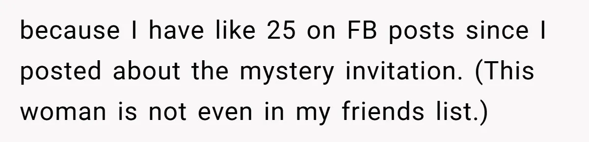 because I have like 25 on FB posts since I posted about the mystery invitation. (This woman is not even in my friends list.)