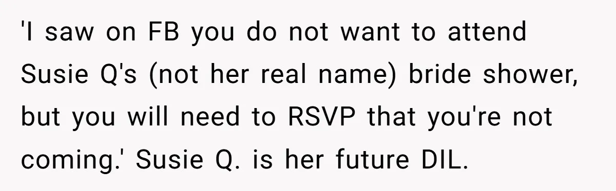 'I saw on FB you do not want to attend Susie Q's (not her real name) bride shower, but you will need to RSVP that you're not coming.' Susie Q....