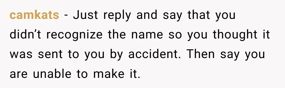 camkats − Just reply and say that you didn’t recognize the name so you thought it was sent to you by accident. Then say you are unable to make it.
