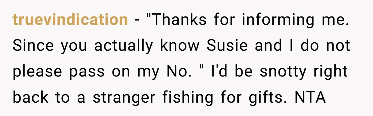 truevindication − "Thanks for informing me. Since you actually know Susie and I do not please pass on my No. " I'd be snotty right back to a stranger fishing...