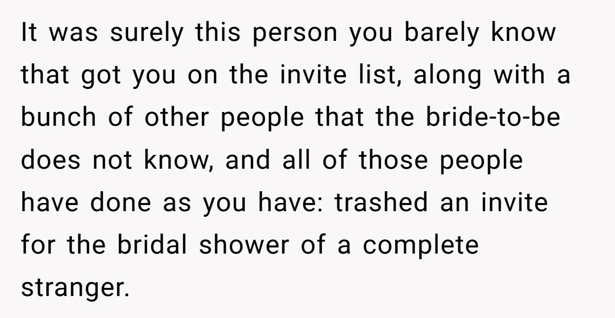 It was surely this person you barely know that got you on the invite list, along with a bunch of other people that the bride-to-be does not know, and all...