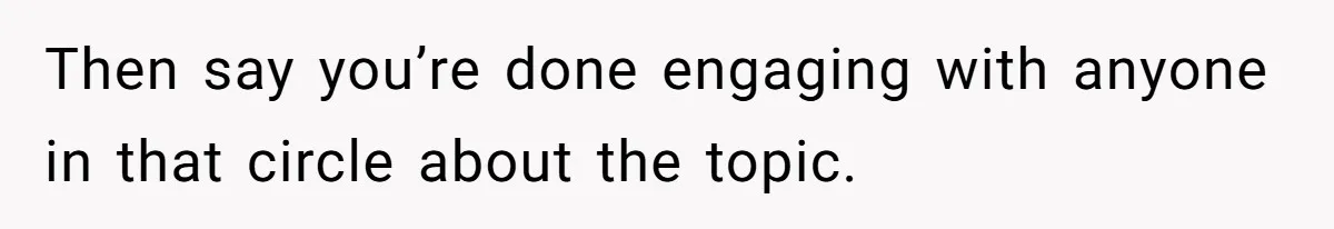 Then say you’re done engaging with anyone in that circle about the topic.