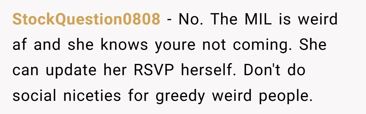 StockQuestion0808 − No. The MIL is weird af and she knows youre not coming. She can update her RSVP herself. Don't do social niceties for greedy weird people.