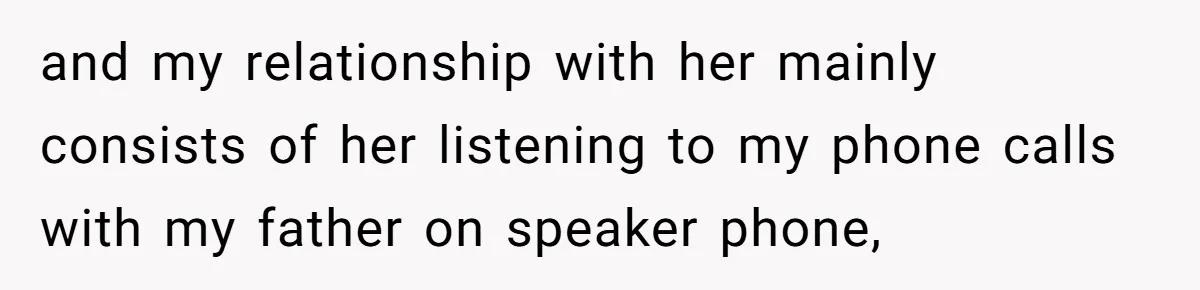 and my relationship with her mainly consists of her listening to my phone calls with my father on speaker phone,