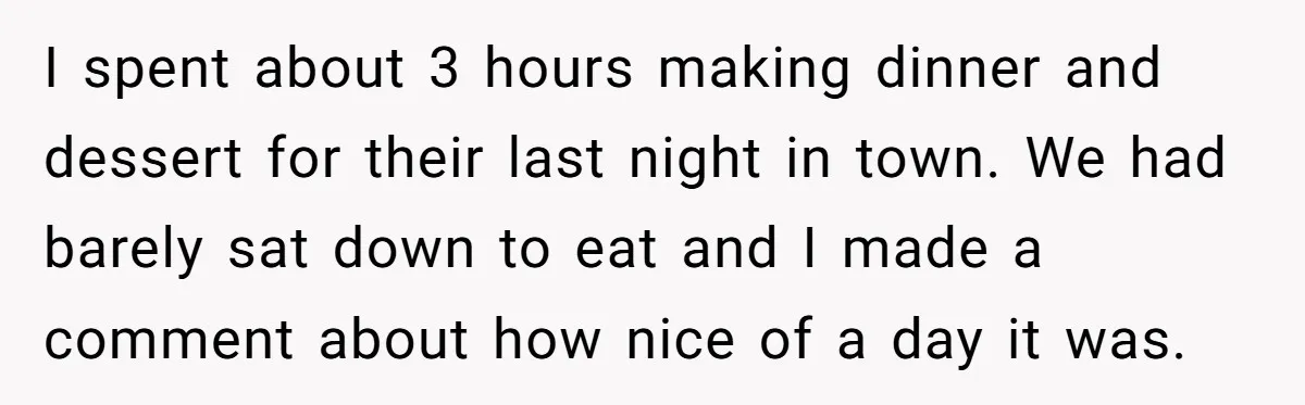 I spent about 3 hours making dinner and dessert for their last night in town. We had barely sat down to eat and I made a comment about how nice...