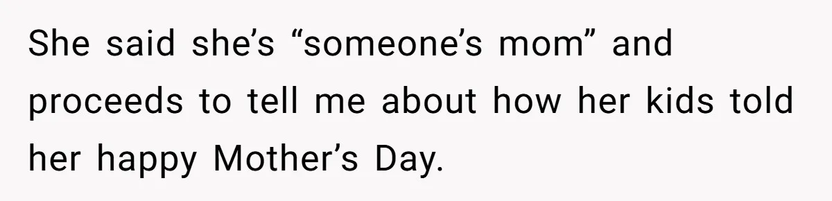 She said she’s “someone’s mom” and proceeds to tell me about how her kids told her happy Mother’s Day.