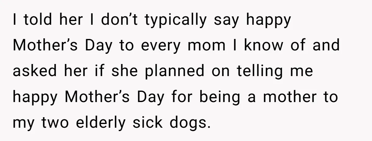 I told her I don’t typically say happy Mother’s Day to every mom I know of and asked her if she planned on telling me happy Mother’s Day for being...