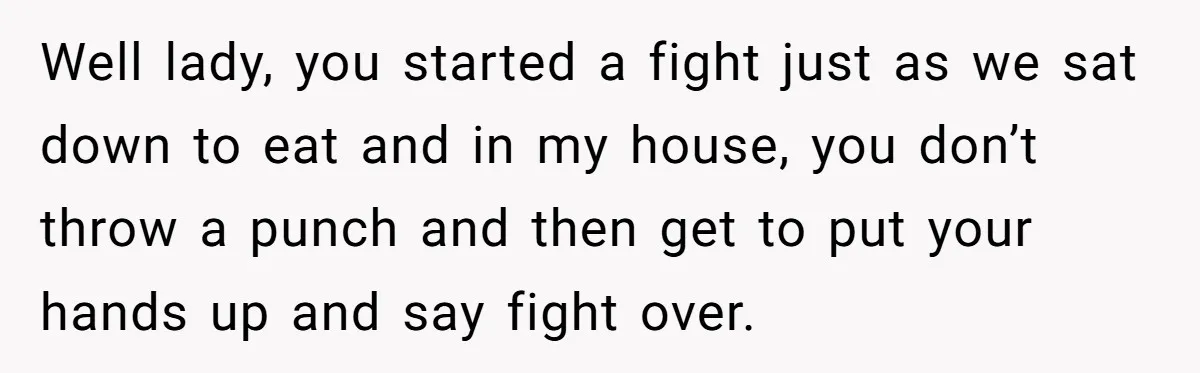 Well lady, you started a fight just as we sat down to eat and in my house, you don’t throw a punch and then get to put your hands up...