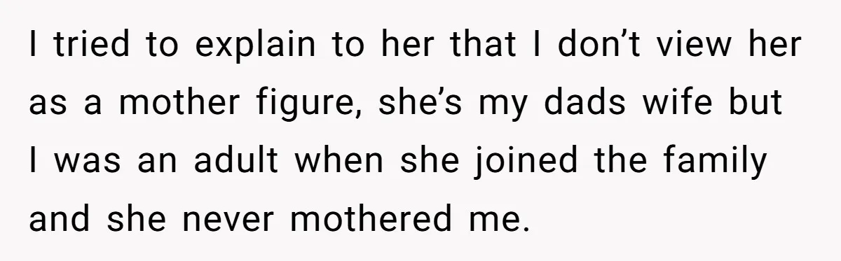 I tried to explain to her that I don’t view her as a mother figure, she’s my dads wife but I was an adult when she joined the family and...